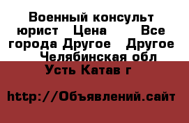 Военный консульт юрист › Цена ­ 1 - Все города Другое » Другое   . Челябинская обл.,Усть-Катав г.